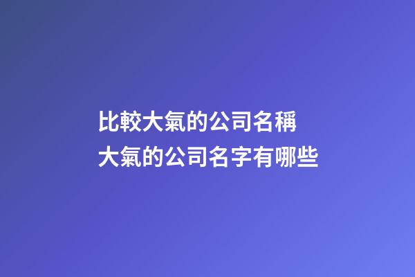 比較大氣的公司名稱 大氣的公司名字有哪些-第1張-公司起名-玄機(jī)派